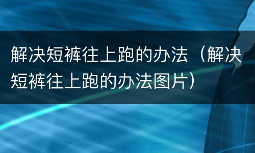 解决短裤往上跑的办法（解决短裤往上跑的办法图片）