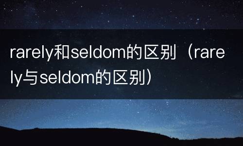 rarely和seldom的区别（rarely与seldom的区别）