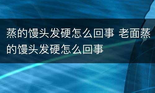 蒸的馒头发硬怎么回事 老面蒸的馒头发硬怎么回事