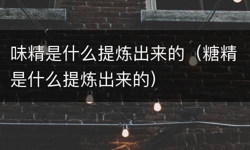 味精是什么提炼出来的（糖精是什么提炼出来的）