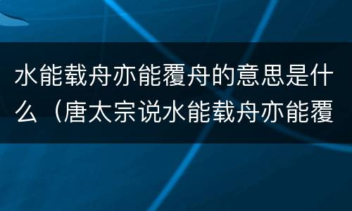 水能载舟亦能覆舟的意思是什么（唐太宗说水能载舟亦能覆舟的意思是什么）