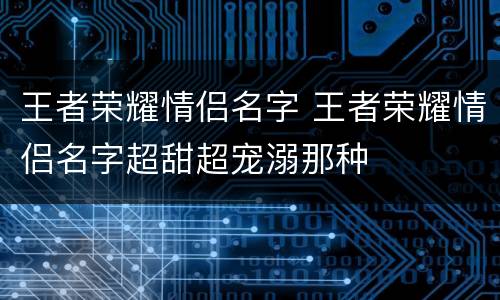 王者荣耀情侣名字 王者荣耀情侣名字超甜超宠溺那种