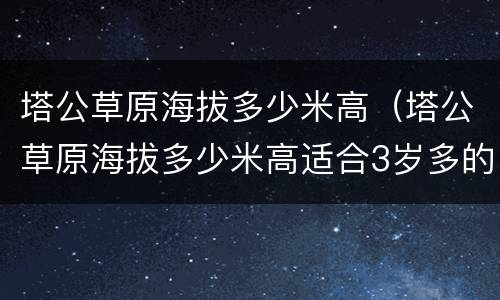 塔公草原海拔多少米高（塔公草原海拔多少米高适合3岁多的小孩去不）
