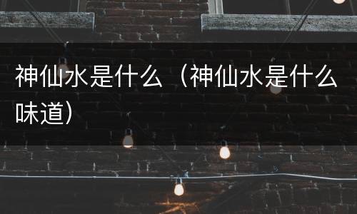 神仙水是什么（神仙水是什么味道）