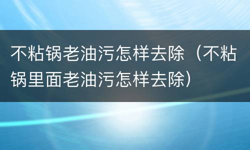 不粘锅老油污怎样去除（不粘锅里面老油污怎样去除）