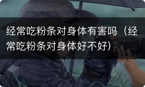 经常吃粉条对身体有害吗（经常吃粉条对身体好不好）