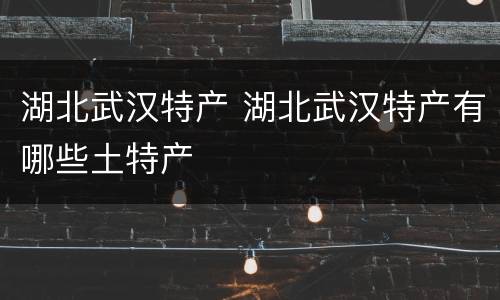 湖北武汉特产 湖北武汉特产有哪些土特产