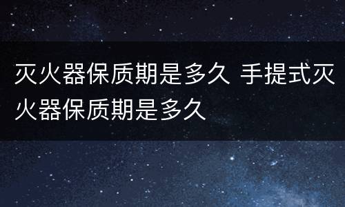 灭火器保质期是多久 手提式灭火器保质期是多久