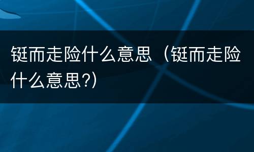 铤而走险什么意思（铤而走险什么意思?）