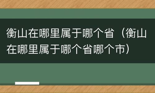衡山在哪里属于哪个省（衡山在哪里属于哪个省哪个市）