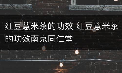红豆薏米茶的功效 红豆薏米茶的功效南京同仁堂