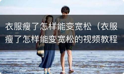 衣服瘦了怎样能变宽松（衣服瘦了怎样能变宽松的视频教程）