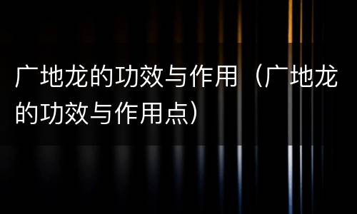 广地龙的功效与作用（广地龙的功效与作用点）