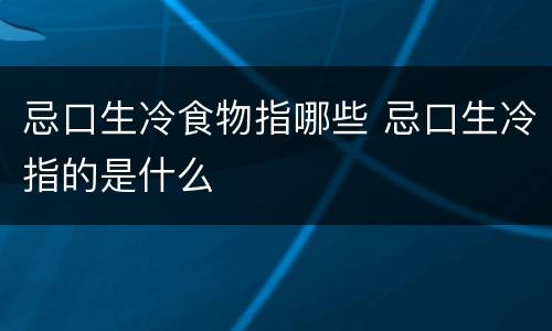忌口生冷食物指哪些 忌口生冷指的是什么