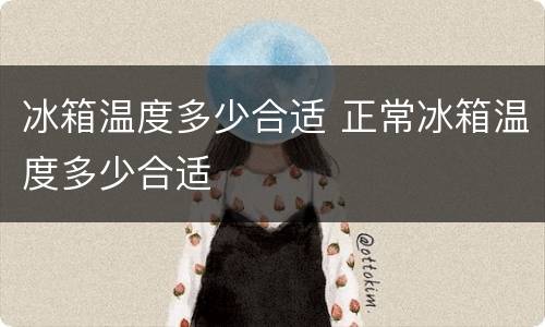 冰箱温度多少合适 正常冰箱温度多少合适