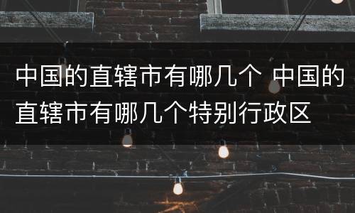 中国的直辖市有哪几个 中国的直辖市有哪几个特别行政区