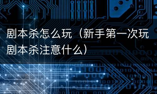 剧本杀怎么玩（新手第一次玩剧本杀注意什么）