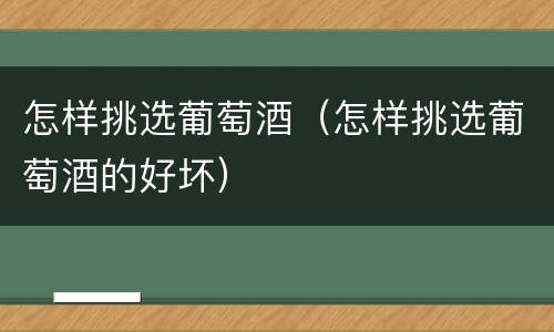 怎样挑选葡萄酒（怎样挑选葡萄酒的好坏）