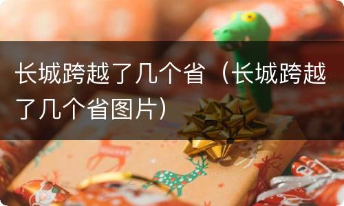 长城跨越了几个省（长城跨越了几个省图片）