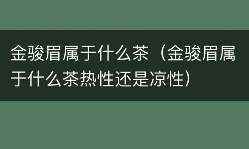 金骏眉属于什么茶（金骏眉属于什么茶热性还是凉性）