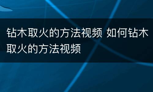 钻木取火的方法视频 如何钻木取火的方法视频