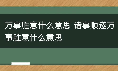 万事胜意什么意思 诸事顺遂万事胜意什么意思