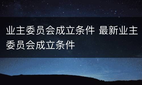 业主委员会成立条件 最新业主委员会成立条件