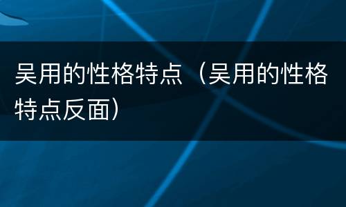 吴用的性格特点（吴用的性格特点反面）