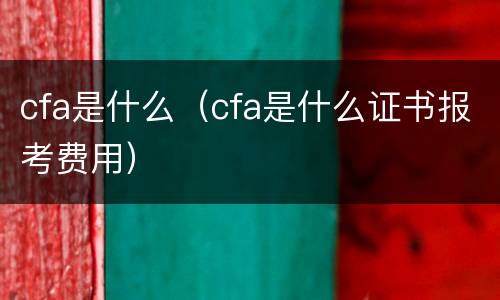 cfa是什么（cfa是什么证书报考费用）