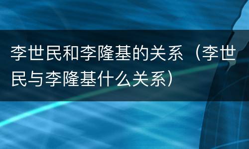 李世民和李隆基的关系（李世民与李隆基什么关系）