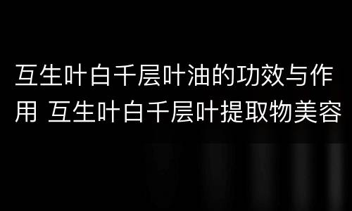 互生叶白千层叶油的功效与作用 互生叶白千层叶提取物美容功效