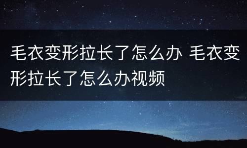毛衣变形拉长了怎么办 毛衣变形拉长了怎么办视频