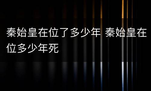秦始皇在位了多少年 秦始皇在位多少年死