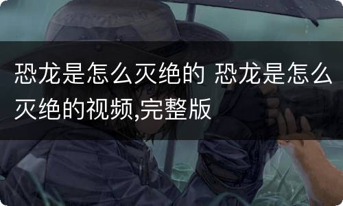 恐龙是怎么灭绝的 恐龙是怎么灭绝的视频,完整版