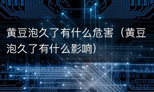 黄豆泡久了有什么危害（黄豆泡久了有什么影响）