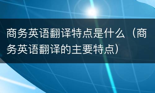 商务英语翻译特点是什么（商务英语翻译的主要特点）