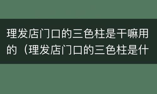 理发店门口的三色柱是干嘛用的（理发店门口的三色柱是什么意思）