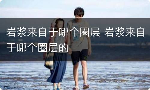 岩浆来自于哪个圈层 岩浆来自于哪个圈层的