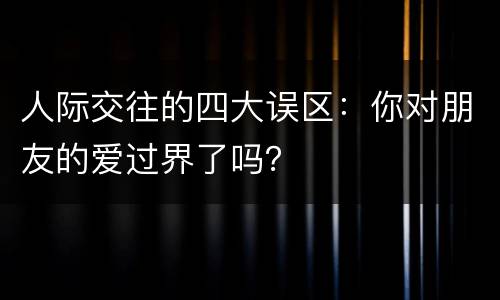 人际交往的四大误区：你对朋友的爱过界了吗？