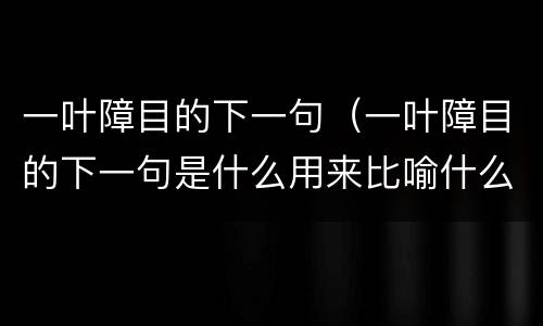 一叶障目的下一句（一叶障目的下一句是什么用来比喻什么）
