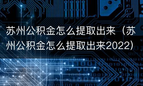 苏州公积金怎么提取出来（苏州公积金怎么提取出来2022）