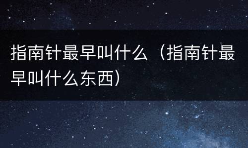 指南针最早叫什么（指南针最早叫什么东西）