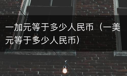 一加元等于多少人民币（一美元等于多少人民币）