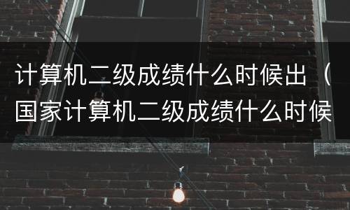 计算机二级成绩什么时候出（国家计算机二级成绩什么时候出）