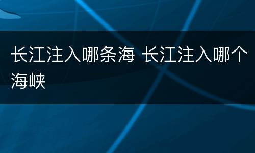 长江注入哪条海 长江注入哪个海峡