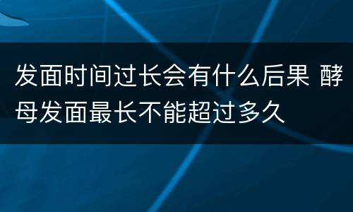 发面时间过长会有什么后果 酵母发面最长不能超过多久