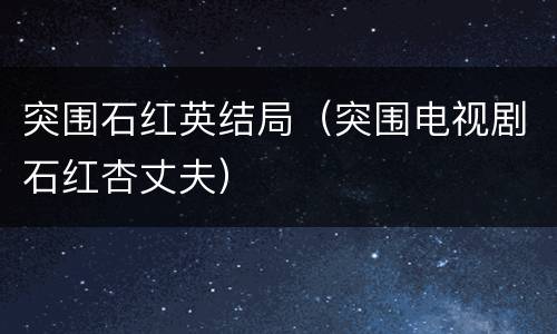 突围石红英结局（突围电视剧石红杏丈夫）