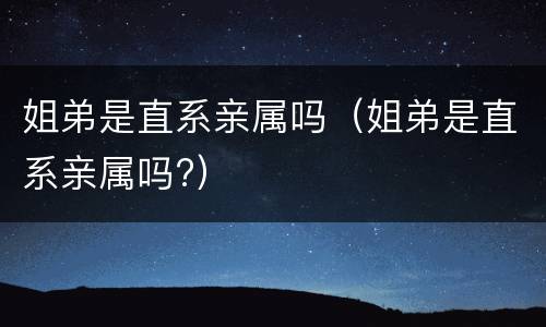 姐弟是直系亲属吗（姐弟是直系亲属吗?）