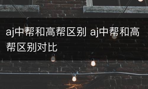 aj中帮和高帮区别 aj中帮和高帮区别对比