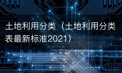 土地利用分类（土地利用分类表最新标准2021）